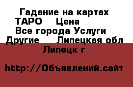 Гадание на картах ТАРО. › Цена ­ 1 000 - Все города Услуги » Другие   . Липецкая обл.,Липецк г.